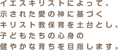 イエスキリストによって、示された愛の神に基づくキリスト教保育を土台とし、子どもたちの心身の健やかな育ちを目指します。